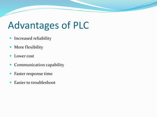 Advantages of PLC
 Increased reliability
 More flexibility
 Lower cost
 Communication capability
 Faster response time
 Easier to troubleshoot
 