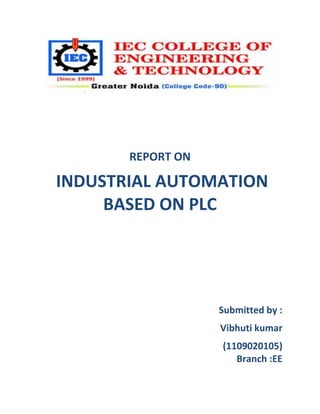 REPORT ON
INDUSTRIAL AUTOMATION
BASED ON PLC
Submitted by :
Vibhuti kumar
(1109020105)
Branch :EE
 
