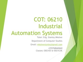 COT: 06210
Industrial
Automation Systems
Tutor: Eng. Stanley Mkolwe
Department of Computer Studies
Email: mkolwestanley@gmail.com
+255768660660
Classes: OD21EE & OD21COE
 