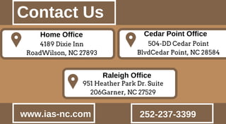 Home Office
Raleigh Office
951 Heather Park Dr. Suite
206Garner, NC 27529
4189 Dixie Inn
RoadWilson, NC 27893
Cedar Point Office
504-DD Cedar Point
BlvdCedar Point, NC 28584
www.ias-nc.com 252-237-3399
Contact Us
 