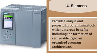 4. Siemens
Provides unique and
powerful programming tools
with numerous benefits
including the formation of
re-use able logic, an
organized program
architecture.
 
