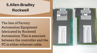 5.Allen-Bradley
Rockwell
The line of Factory
Automation Equipment
fabricated by Rockwell
Automation. This is associate
between the controller and the
PC is either ethernet cable.
 