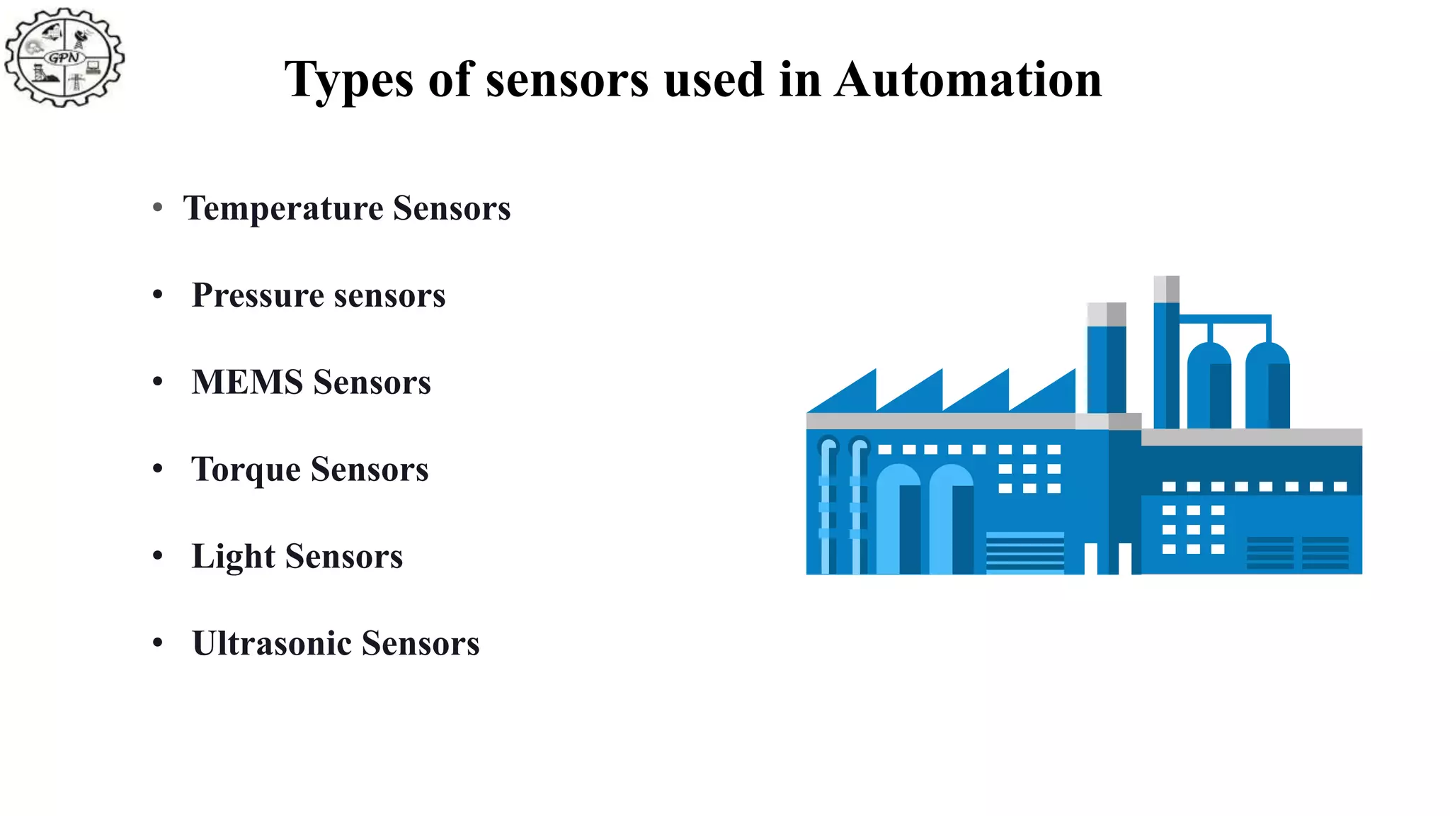 Types of sensors used in Automation
• Temperature Sensors
• Pressure sensors
• MEMS Sensors
• Torque Sensors
• Light Sensors
• Ultrasonic Sensors
 