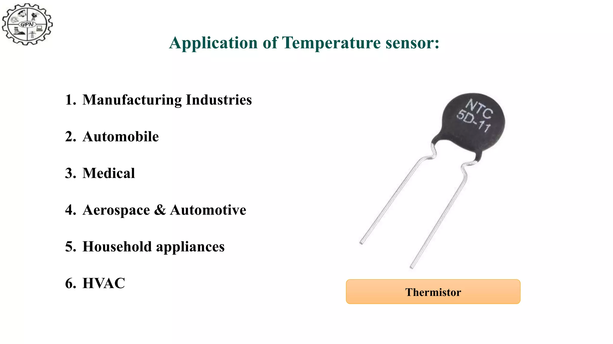 Application of Temperature sensor:
1. Manufacturing Industries
2. Automobile
3. Medical
4. Aerospace & Automotive
5. Household appliances
6. HVAC
Thermistor
 