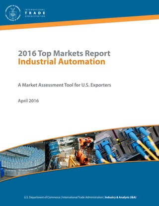 2016 Top Markets Report
Industrial Automation
A Market Assessment Tool for U.S. Exporters
U.S. Department of Commerce | International Trade Administration | Industry & Analysis (I&A)
April 2016
 