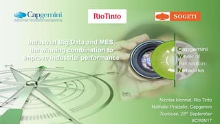 Industrial Big Data and MES,
the winning combination to
improve industrial performance
Nicolas Monnet, Rio Tinto
Nathalie Praizelin, Capgemini
Toulouse, 28th September
#CWIN17
 