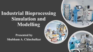 Industrial Bioprocessing
Simulation and
Modelling
Presented by
Shubham A. Chinchulkar
 