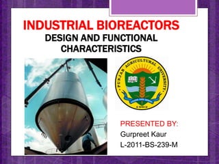 PRESENTED BY:
Gurpreet Kaur
L-2011-BS-239-M
INDUSTRIAL BIOREACTORS
DESIGN AND FUNCTIONAL
CHARACTERISTICS
 