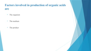 Factors involved in production of organic acids
are
 The organism
 The medium
 The product
 