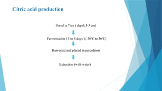 Citric acid production
Spred in Tray ( depth 3-5 cm)
Fermentation ( 5 to 8 days ) ( 300
C to 360
C)
Harvested and placed in percolators
Extraction (with water)
 