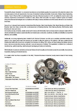 "Industrial Brushware Industries", is a renowned manufacturer and worldwide supplier of an assortment of brushes that caters to the
complete spectrum of brush requirements of an array of industries including Automobile, Construction, Metals, Heavy Engineering,
Aviation, Food & Pharma. With a humble beginning in the city of Mumoai way back in 1973, we realized the need to cater to the
extensive requirements and demand for brushes to clean, deburr, finish and polish. Our usage of optimum quality raw material,
along with advanced technologies are in compliance with today's industry standards and what causes demand for our brushes to
be so high.
Some of our in demand brush products include Spiral Wire Brushes, Nylon Spiral Brushes, Wire Stencil Brushes and Nylon Strip
Brushes. Apart from these, we also offer a wide assortment of Cleaning Brushes, Tube Cleaning Brushes, Roll Brushes, Spiral
Brushes and many such more.
Our brushes are easy to handle, durable and smooth in texture with thinbristles. Each and every brush is analysed, tested with firm
checks and balances in place on parameters like raw material used, cor,struction, sturdiness, durability and reliability to ensure their
efficiency and credibility.
Additionally, our strong engineering team, headed by Mr. Murtuza Contractor, can offer you a complete customized solution that
caters to your unique brush need and ensures you are able to utilize the product to the optimum. We have a state-of-the-art
infrastructure facility with a brand new contraption from Germany for drilling, CNC, tufting, and head making that delivers minimum
errors, maximum productivity ensuring continuity in ops and assurance of delivery. T he organization is divided into 4 verticals of
manufacturing, quality inspecting, warehousing and packaging and sales and marketing.
With distribution of products worldwide, we have set the benchmark for quality and innovation across the automobile, food, pharma,
household, cleaning and industrial sectors.
In a market which has fierce competition in this field, "Industrial Brushware Industries" proudly stands ahead of their industry
counterparts.
Available Fill Material Code
Brass B
Stainless Steel SS
Mild Steel MS
Brass Coated Mild Steel BMS
Abrasive Nylon AN
Nylon - Non Abrasive NY
Polypropylene - Non Abrasive pp
Polypropylene Terephthalate - Non Abrasive PET
Brush Type
Crimped Wire Wheel Brush
Twist Knot Wheel Brush
Shaft Mounted Wheel Brush
Stencil Wire Brush/End Brush
CupBrush
StripBn.,sh
Roller Brush/Spiral Roller Brush
Disc Brush
Handle Brush
Tube Cleaning Brush
Fill MaterialAvailable
B,SS,MS,BMS,AN,NY,PP,PET
MS
B,SS,MS,BMS,AN,NY,PP,PET
B,SS,MS,BMS,AN,NY,PP,PET
B,SS,MS,BMS,AN,NY,PP,PET
B,SS,MS,BMS,AN,NY,PP,PET
B,SS,MS,BMS,AN,NY.PP.PET
B,SS,MS,BMS,AN,NY,PP,PET
B,SS,MS,BMS,AN,NY,PP,PET
B,SS,MS,BMS,AN,NY,PP,PET
Sizes
Customized as per drawing & specifications.
Customized as per drawing & specifications.
Shafi -6mm, Min Dia - 1". Max Dia - 3"
Shaft -6mm, Min Dia - 10mm, Max Dia - 30mm
Customized as per drawing & specifications.
Customized as per drawing & specifications.
Customized as per drawing & specifications.
Customized as per drawing & specifications.
Customized as per drawing & specifications.
Customized as per drawing & specifications.
 