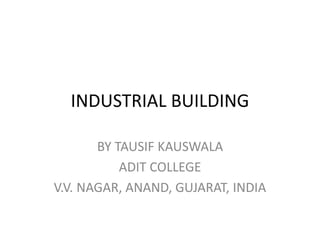 INDUSTRIAL BUILDING
BY TAUSIF KAUSWALA
ADIT COLLEGE
V.V. NAGAR, ANAND, GUJARAT, INDIA
 