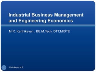 Industrial Business Management
and Engineering Economics
M.R. Karthikeyan , BE,M.Tech, DTT,MISTE
1 Karthikeyan M R
 