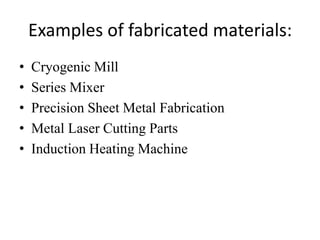 Examples of fabricated materials:
•   Cryogenic Mill
•   Series Mixer
•   Precision Sheet Metal Fabrication
•   Metal Laser Cutting Parts
•   Induction Heating Machine
 