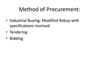 Method of Procurement:
• Industrial Buying: Modified Rebuy with
  specifications involved
• Tendering
• Bidding
 