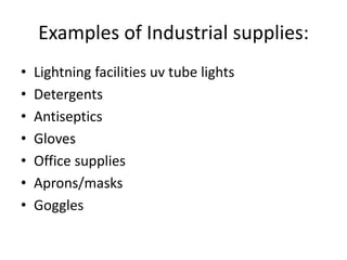 Examples of Industrial supplies:
•   Lightning facilities uv tube lights
•   Detergents
•   Antiseptics
•   Gloves
•   Office supplies
•   Aprons/masks
•   Goggles
 