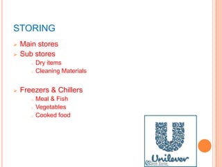 STORING
 Main stores
 Sub stores
o Dry items
o Cleaning Materials
 Freezers & Chillers
o Meal & Fish
o Vegetables
o Cooked food
 
