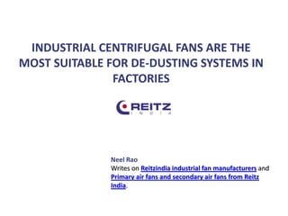 INDUSTRIAL CENTRIFUGAL FANS ARE THE
MOST SUITABLE FOR DE-DUSTING SYSTEMS IN
FACTORIES
Neel Rao
Writes on Reitzindia industrial fan manufacturers and
Primary air fans and secondary air fans from Reitz
India.
 