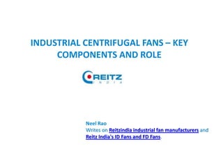 INDUSTRIAL CENTRIFUGAL FANS – KEY
COMPONENTS AND ROLE
Neel Rao
Writes on Reitzindia industrial fan manufacturers and
Reitz India's ID Fans and FD Fans.
 