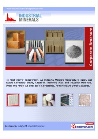 To meet clients’ requirement, we Industrial Minerals manufacture, supply and
export Refractory Bricks, Castables, Ramming Mass and Insulation Materials.
Under this range, we offer Basic Refractories, Fire Bricks and Dense Castables.
 