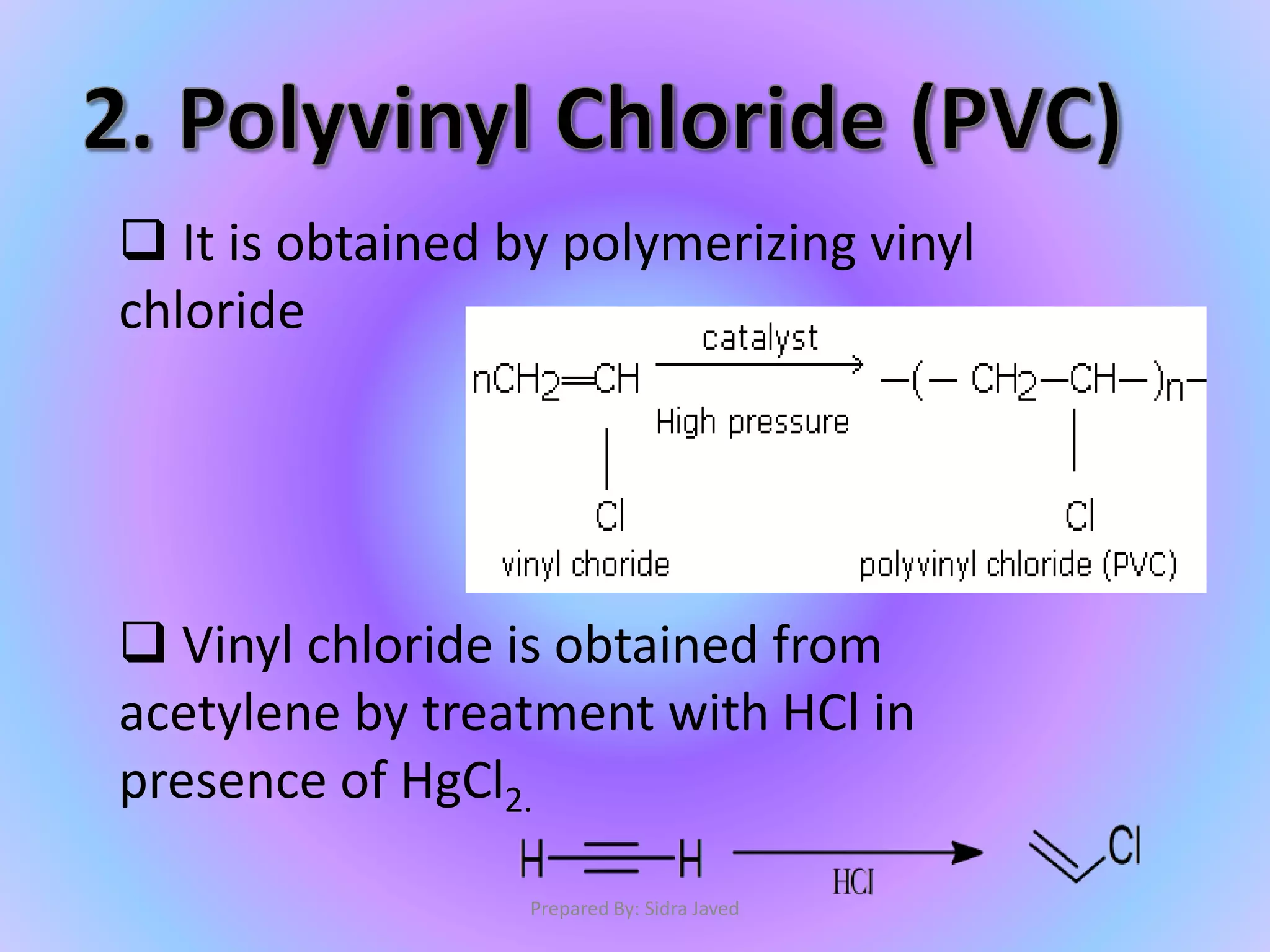  It is obtained by polymerizing vinyl
chloride
 Vinyl chloride is obtained from
acetylene by treatment with HCl in
presence of HgCl2.
Prepared By: Sidra Javed
 