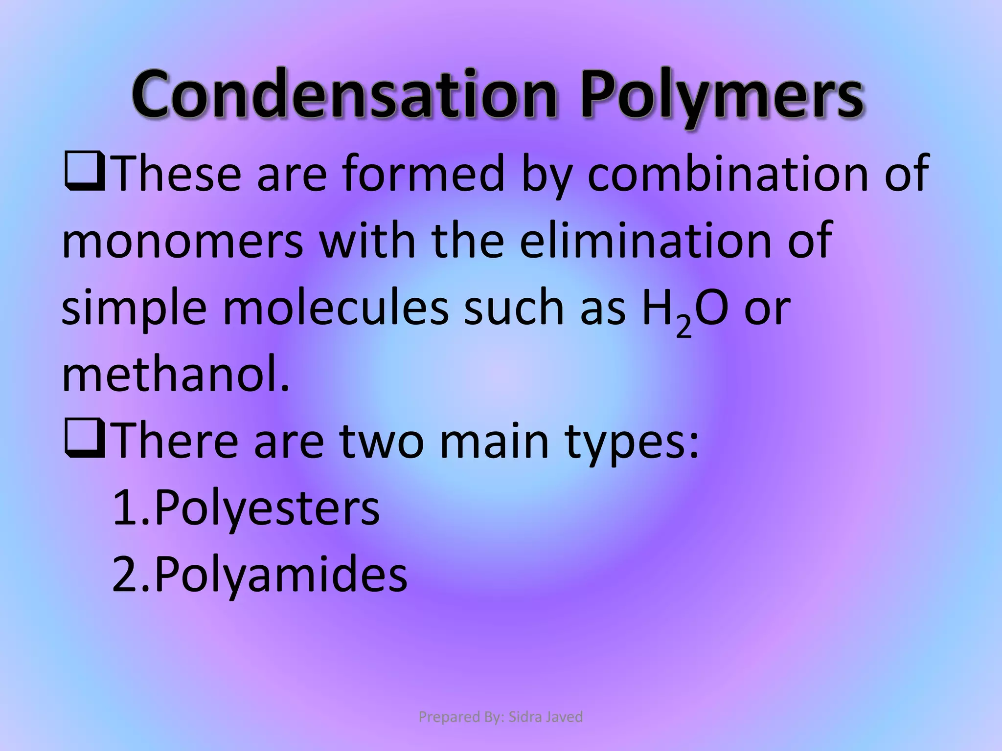 These are formed by combination of
monomers with the elimination of
simple molecules such as H2O or
methanol.
There are two main types:
1.Polyesters
2.Polyamides
Prepared By: Sidra Javed
 