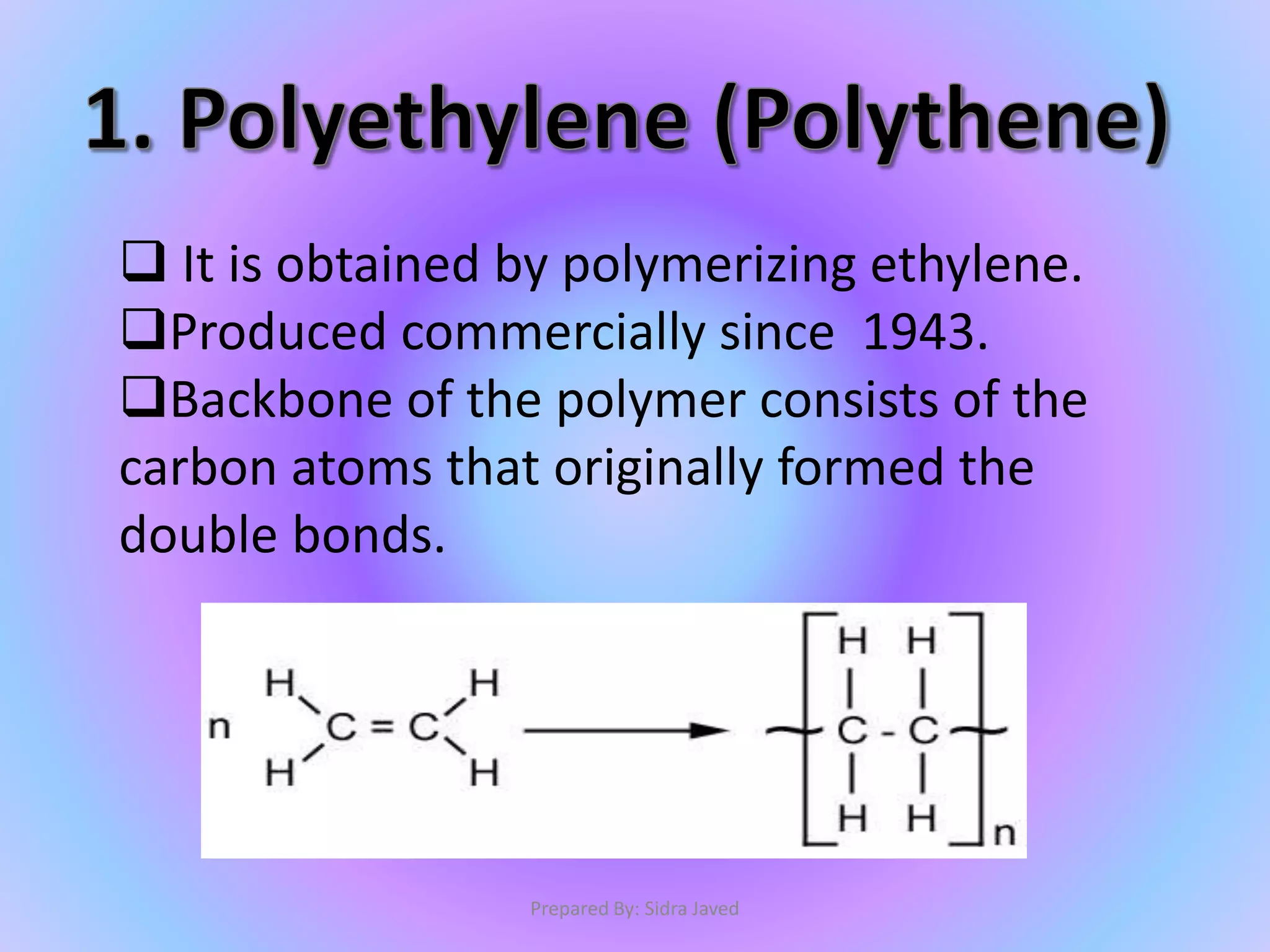  It is obtained by polymerizing ethylene.
Produced commercially since 1943.
Backbone of the polymer consists of the
carbon atoms that originally formed the
double bonds.
Prepared By: Sidra Javed
 