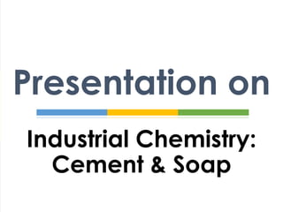 Industrial Chemistry:
Cement & Soap
Presentation on
 