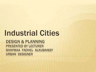 DESIGN & PLANNING
PRESENTED BY LECTURER
SHAYMAA FADHEL ALKUBAISSY
URBAN DESIGNER
Industrial Cities
 