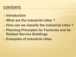 CONTENTS
 Introduction
 What are the industrial cities ?
 How can we classify the industrial cities ?
 Planning Principles for Factories and its
Related Service Buildings
 Examples of industrial cities
 
