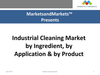 MarketsandMarkets™
Presents
Industrial Cleaning Market
by Ingredient, by
Application & by Product
02/15/19 Kailas Suryawanshi 1
 