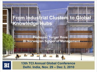 From Industrial Clusters to Global
Knowledge Hubs
Professor Torger Reve
BI Norwegian School of Management
13th TCI Annual Global Conference
Delhi. India, Nov. 29 – Dec 3, 2010
 
