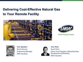 Delivering Cost-Effective Natural Gas
to Your Remote Facility
Your Host:
David Orton
Senior Vice President, Global Business
Development & Marketing
IMW Industries
Your Speaker:
David VanLaar
Engineering Manager
IMW Industries
 