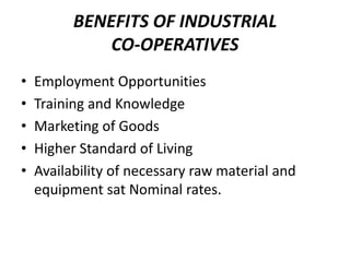 BENEFITS OF INDUSTRIAL
              CO-OPERATIVES
•   Employment Opportunities
•   Training and Knowledge
•   Marketing of Goods
•   Higher Standard of Living
•   Availability of necessary raw material and
    equipment sat Nominal rates.
 