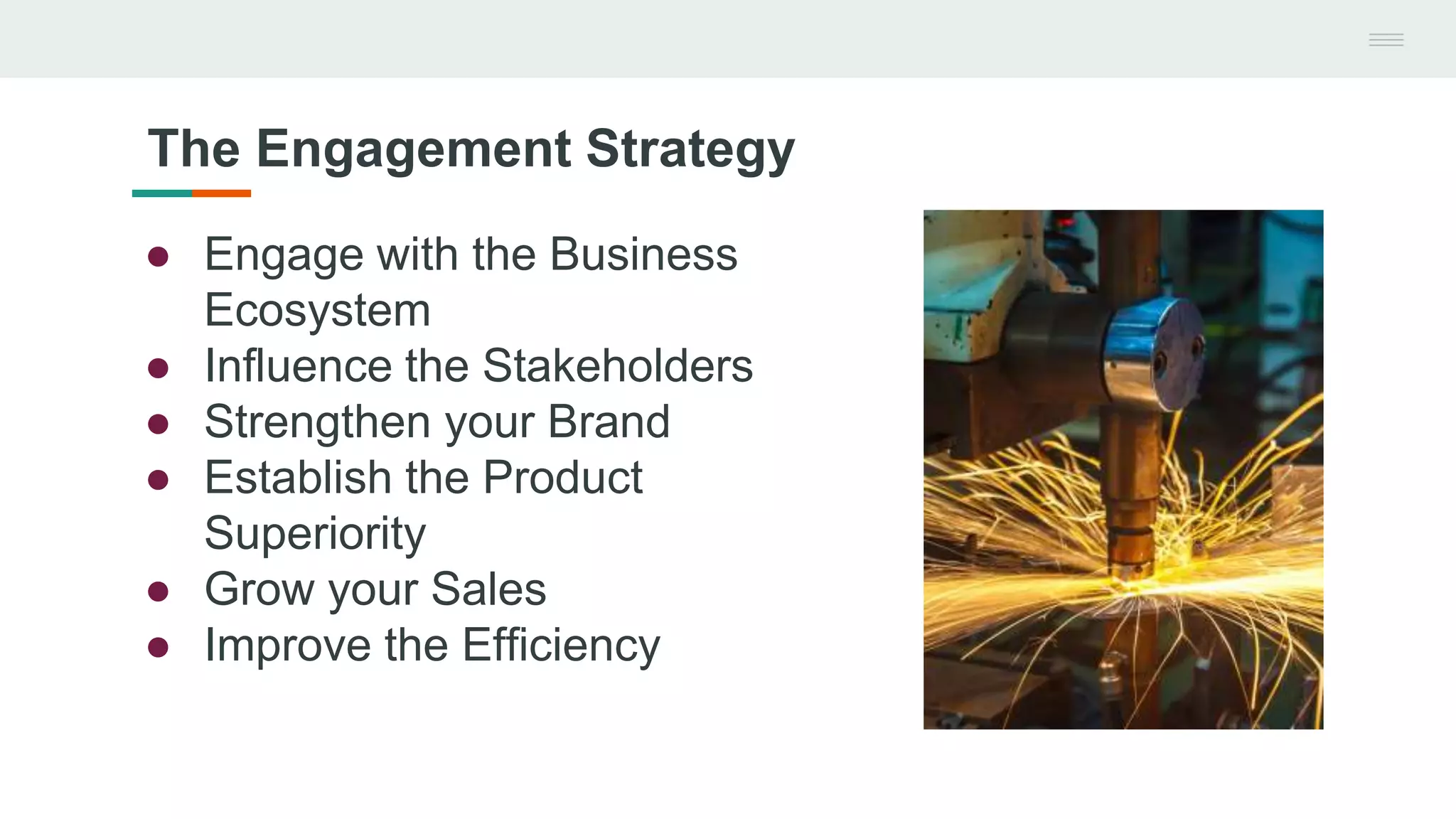 ● Engage with the Business
Ecosystem
● Influence the Stakeholders
● Strengthen your Brand
● Establish the Product
Superiority
● Grow your Sales
● Improve the Efficiency
The Engagement Strategy
 