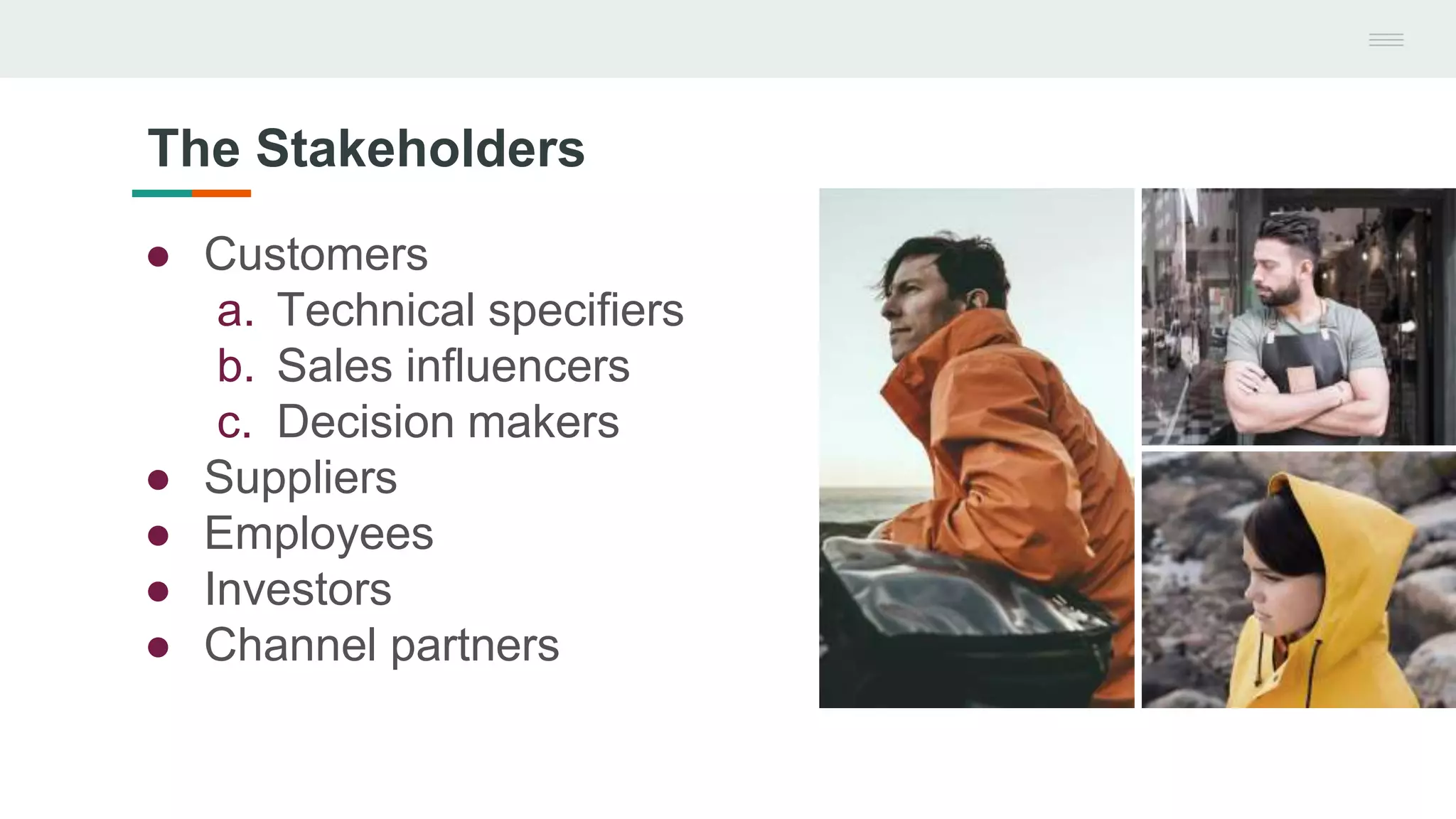 ● Customers
a. Technical specifiers
b. Sales influencers
c. Decision makers
● Suppliers
● Employees
● Investors
● Channel partners
The Stakeholders
 