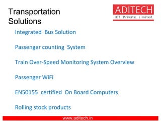 www.aditech.in
Transportation
Solutions
Integrated Bus Solution
Passenger counting System
Train Over-Speed Monitoring System Overview
Passenger WiFi
EN50155 certified On Board Computers
Rolling stock products
 