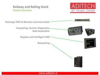 www.aditech.in
Passenger WiFi & Wireless Communication
Computing, Control, Diagnostics
Data Acquisition
Displays and Intelligent HMI
Networking
Railway and Rolling Stock
Product Overview
 