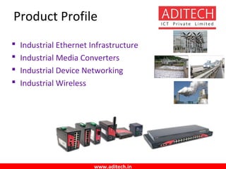 www.aditech.in
Product Profile
 Industrial Ethernet Infrastructure
 Industrial Media Converters
 Industrial Device Networking
 Industrial Wireless
 