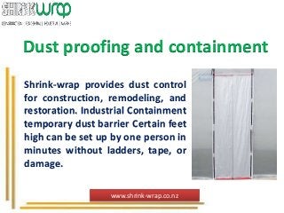 Dust proofing and containment
Shrink-wrap provides dust control
for construction, remodeling, and
restoration. Industrial Containment
temporary dust barrier Certain feet
high can be set up by one person in
minutes without ladders, tape, or
damage.
www.shrink-wrap.co.nz
 