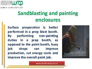 Sandblasting and painting
enclosures
Surface preparation is better
performed in a prep blast booth.
By performing non-painting
duties in a prep booth, as
opposed to the paint booth, busy
job shops can improve
production, cut energy costs and
improve the overall paint job.
www.shrink-wrap.co.nz
 