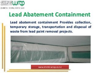 Lead Abatement Containment
Lead abatement containment Provides collection,
temporary storage, transportation and disposal of
waste from lead paint removal projects.
www.shrink-wrap.co.nz
 