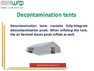 Decontamination tents
Decontamination tents contains fully-integrate
ddecontamination pools. When inflating the tent,
the air bermed decon pools inflate as well.
www.shrink-wrap.co.nz
 