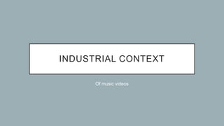INDUSTRIAL CONTEXT
Of music videos
 