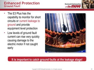 Enhanced Protection Ground Fault The E3 Plus has the capability to monitor for short circuits or  current leakage to ground  and provide equipment level protection Low levels of ground fault current can rise very quickly causing damage to the electric motor if not caught early It is important to catch ground faults at the leakage stage! 