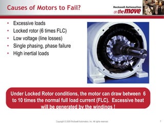 Causes of Motors to Fail? Excessive loads Locked rotor (6 times FLC) Low voltage (line losses) Single phasing, phase failure High inertial loads Under Locked Rotor conditions, the motor can draw between  6 to 10 times the normal full load current (FLC).  Excessive heat will be generated by the windings ! 
