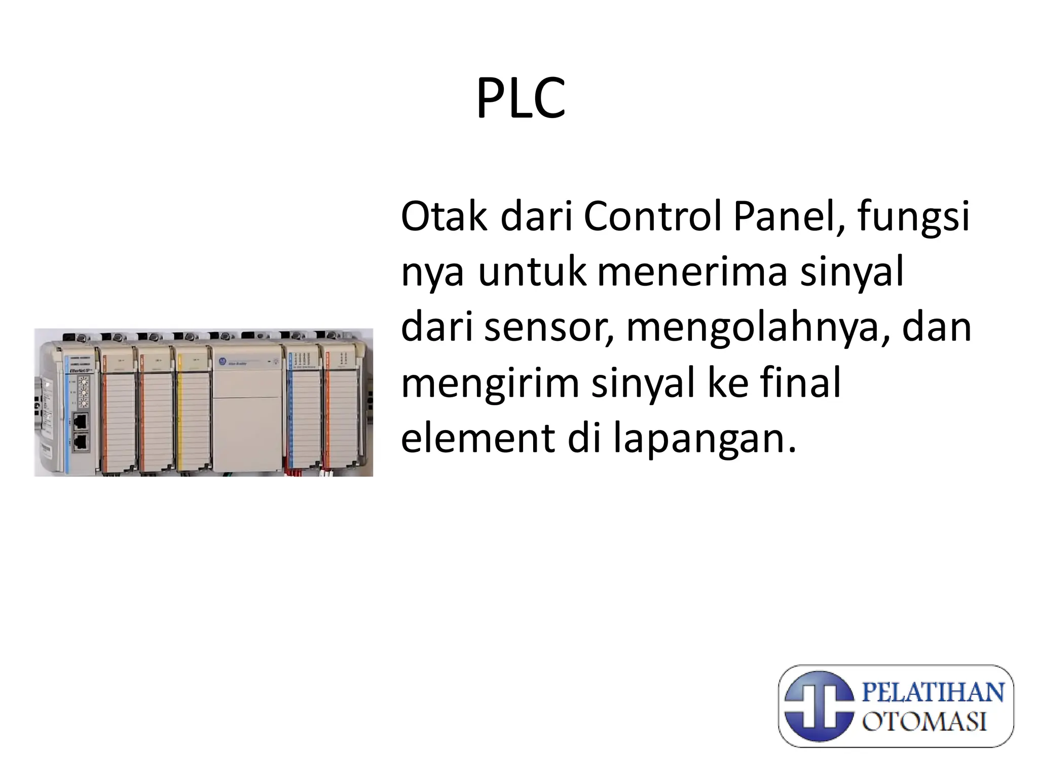 PLC
Otak dari Control Panel, fungsi
nya untuk menerima sinyal
dari sensor, mengolahnya, dan
mengirim sinyal ke final
element di lapangan.
 