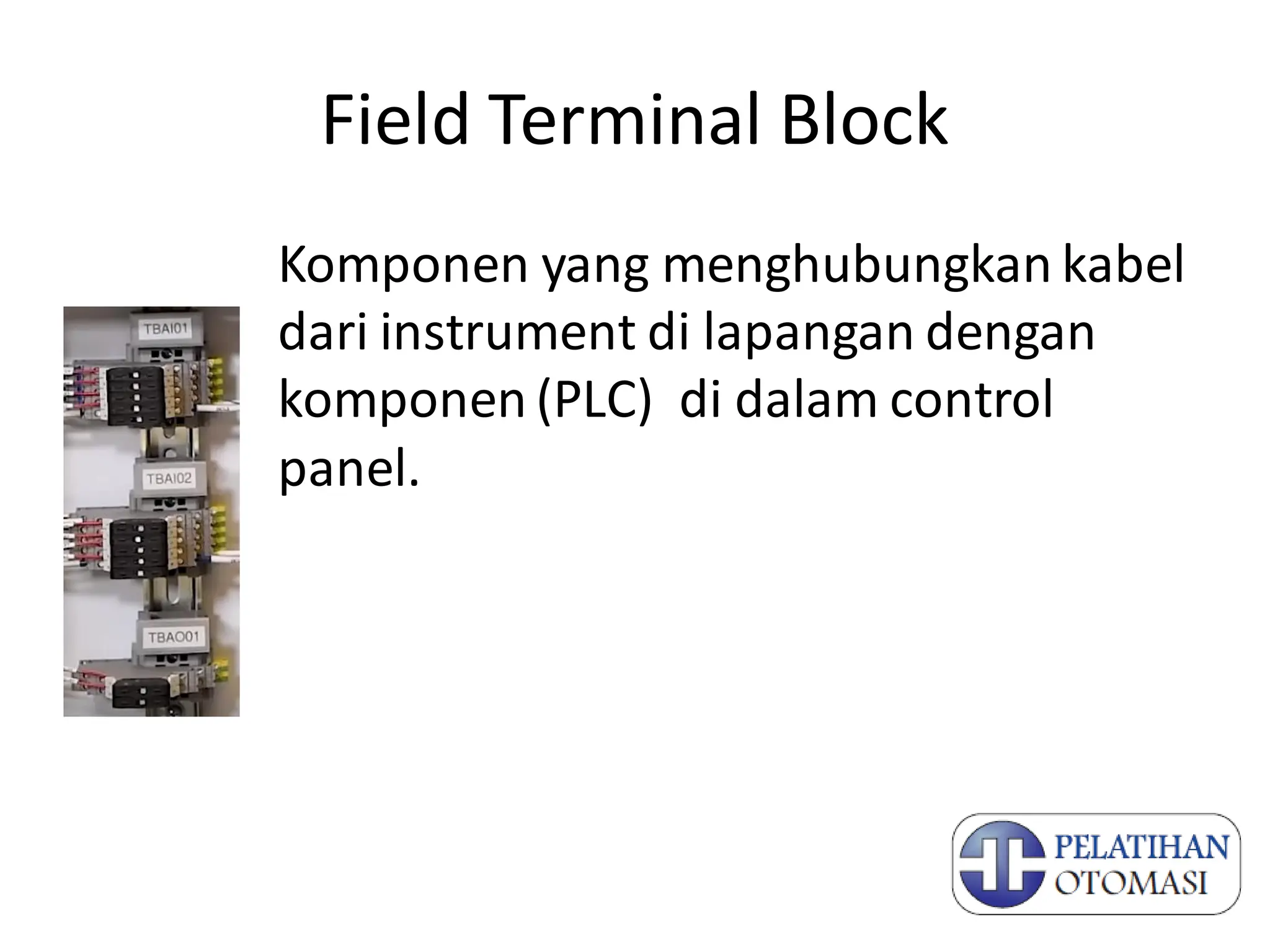 Field Terminal Block
Komponen yang menghubungkan kabel
dari instrument di lapangan dengan
komponen (PLC) di dalam control
panel.
 