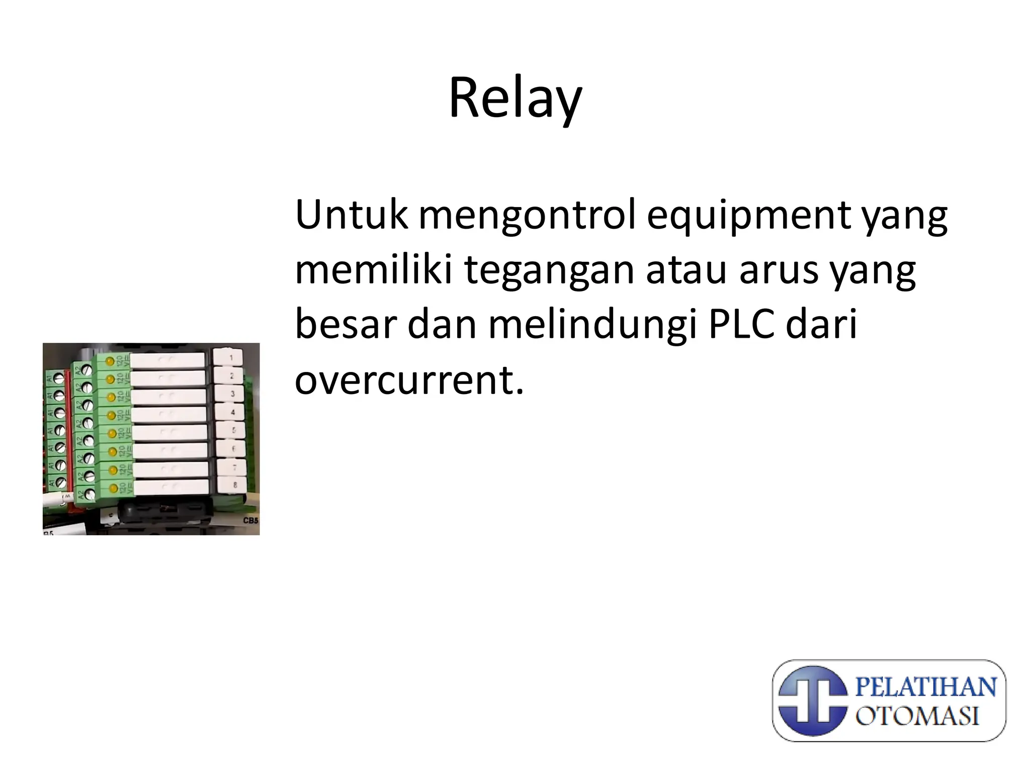 Relay
Untuk mengontrol equipment yang
memiliki tegangan atau arus yang
besar dan melindungi PLC dari
overcurrent.
 