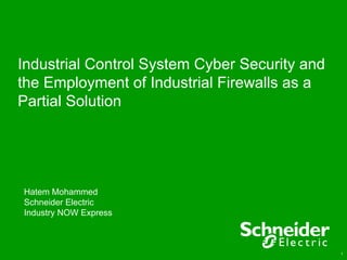 Industrial Control System Cyber Security and
the Employment of Industrial Firewalls as a
Partial Solution




Hatem Mohammed
Schneider Electric
Industry NOW Express



                                               1
 